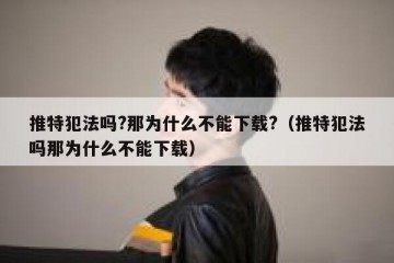 推特犯法吗?那为什么不能下载?（推特犯法吗那为什么不能下载）