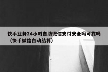 快手业务24小时自助微信支付安全吗可靠吗（快手微信自动结算）