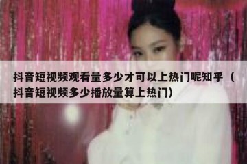 抖音短视频观看量多少才可以上热门呢知乎（抖音短视频多少播放量算上热门）
