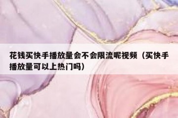 花钱买快手播放量会不会限流呢视频（买快手播放量可以上热门吗）