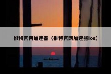推特官网加速器（推特官网加速器ios）