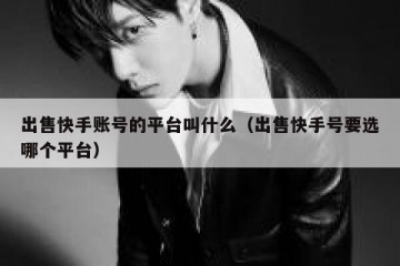 出售快手账号的平台叫什么（出售快手号要选哪个平台）