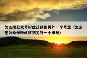 怎么把公众号粉丝迁移到另外一个号里（怎么把公众号粉丝移到另外一个账号）