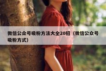 微信公众号吸粉方法大全20招（微信公众号吸粉方式）