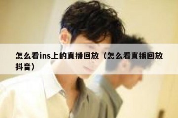 怎么看ins上的直播回放（怎么看直播回放抖音）