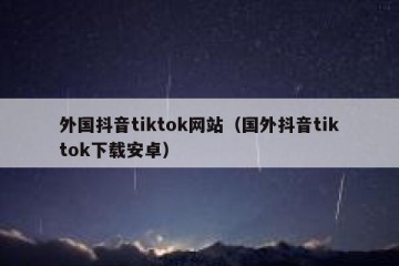 外国抖音tiktok网站（国外抖音tiktok下载安卓）