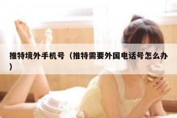 推特境外手机号（推特需要外国电话号怎么办）
