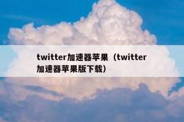 twitter加速器苹果（twitter加速器苹果版下载）