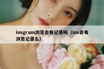 insgram浏览会有记录吗（ins会有浏览记录么）