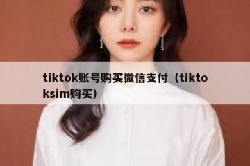 tiktok账号购买微信支付（tiktoksim购买）