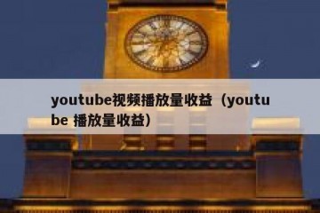 youtube视频播放量收益（youtube 播放量收益）