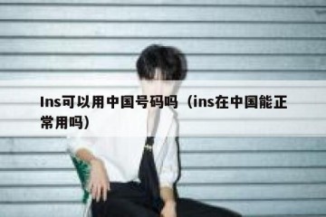 Ins可以用中国号码吗（ins在中国能正常用吗）