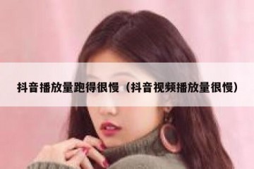 抖音播放量跑得很慢（抖音视频播放量很慢）
