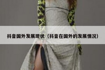 抖音国外发展现状（抖音在国外的发展情况）