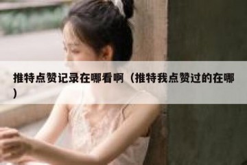 推特点赞记录在哪看啊（推特我点赞过的在哪）