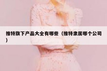 推特旗下产品大全有哪些（推特隶属哪个公司）