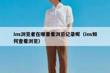 ins浏览者在哪里看浏览记录呢（ins如何查看浏览）