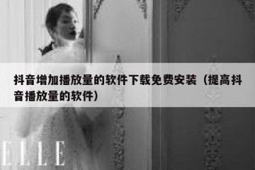 抖音增加播放量的软件下载免费安装（提高抖音播放量的软件）
