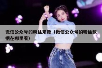 微信公众号的粉丝来源（微信公众号的粉丝数据在哪里看）