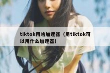tiktok用啥加速器（用tiktok可以用什么加速器）