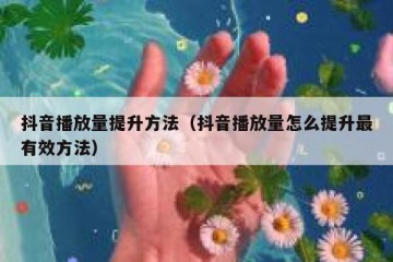 抖音播放量提升方法（抖音播放量怎么提升最有效方法）
