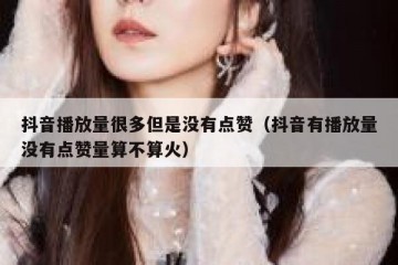 抖音播放量很多但是没有点赞（抖音有播放量没有点赞量算不算火）