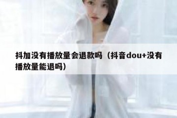 抖加没有播放量会退款吗（抖音dou+没有播放量能退吗）