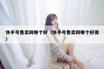 快手号售卖网哪个好（快手号售卖网哪个好用）