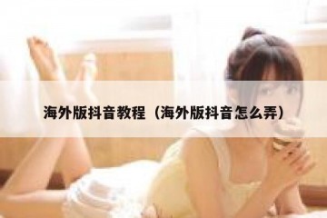 海外版抖音教程（海外版抖音怎么弄）
