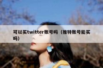 可以买twitter账号吗（推特账号能买吗）