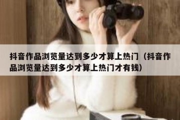 抖音作品浏览量达到多少才算上热门（抖音作品浏览量达到多少才算上热门才有钱）