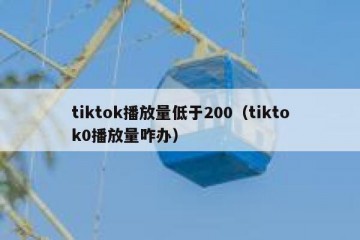 tiktok播放量低于200（tiktok0播放量咋办）