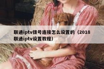 联通iptv拨号连接怎么设置的（2018联通iptv设置教程）