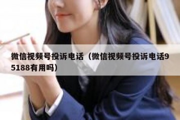 微信视频号投诉电话（微信视频号投诉电话95188有用吗）