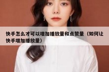 快手怎么才可以增加播放量和点赞量（如何让快手增加播放量）