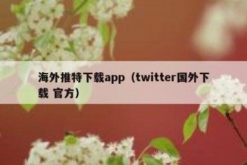 海外推特下载app（twitter国外下载 官方）