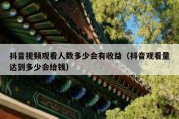 抖音视频观看人数多少会有收益（抖音观看量达到多少会给钱）