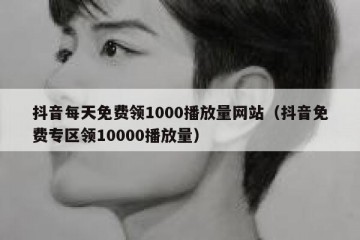 抖音每天免费领1000播放量网站（抖音免费专区领10000播放量）