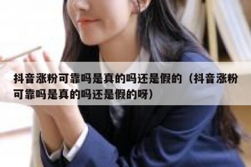 抖音涨粉可靠吗是真的吗还是假的（抖音涨粉可靠吗是真的吗还是假的呀）
