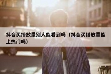 抖音买播放量别人能看到吗（抖音买播放量能上热门吗）