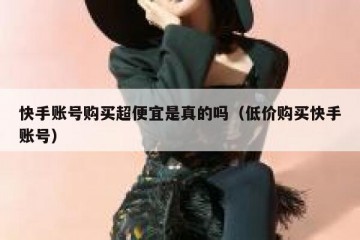 快手账号购买超便宜是真的吗（低价购买快手账号）