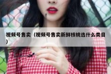 视频号售卖（视频号售卖新鲜核桃选什么类目）