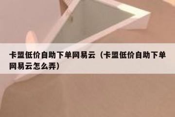 卡盟低价自助下单网易云（卡盟低价自助下单网易云怎么弄）