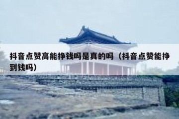 抖音点赞高能挣钱吗是真的吗（抖音点赞能挣到钱吗）