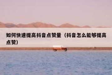 如何快速提高抖音点赞量（抖音怎么能够提高点赞）