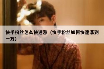 快手粉丝怎么快速涨（快手粉丝如何快速涨到一万）