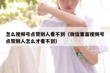 怎么视频号点赞别人看不到（微信里面视频号点赞别人怎么才看不到）