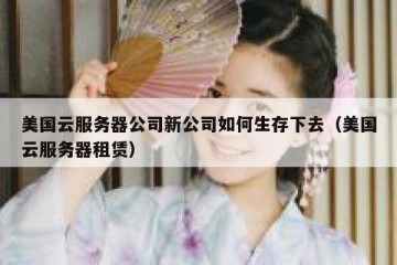 美国云服务器公司新公司如何生存下去（美国云服务器租赁）