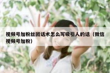 视频号加粉丝团话术怎么写吸引人的话（微信视频号加粉）