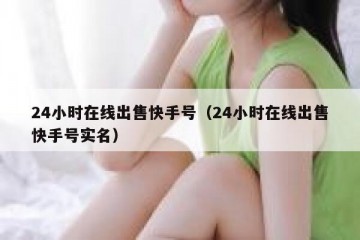 24小时在线出售快手号（24小时在线出售快手号实名）